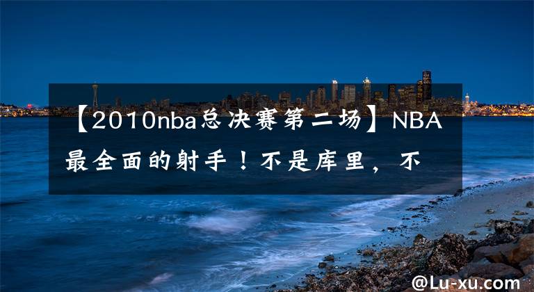 【2010nba总决赛第二场】NBA最全面的射手！不是库里，不是汤普森，是他