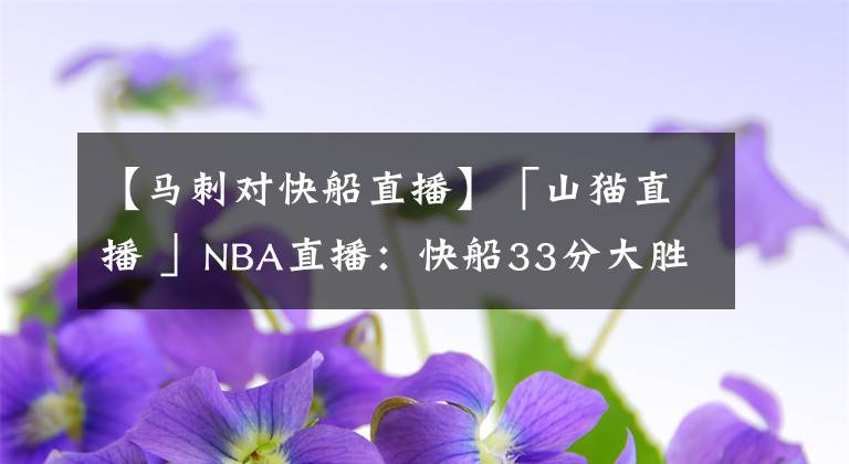 【马刺对快船直播】「山猫直播 」NBA直播：快船33分大胜马刺！莱纳德25+7+5