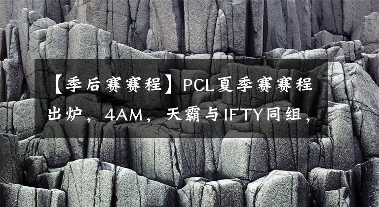 【季后赛赛程】PCL夏季赛赛程出炉,4AM,天霸与IFTY同组,季后赛前八晋级PCS7