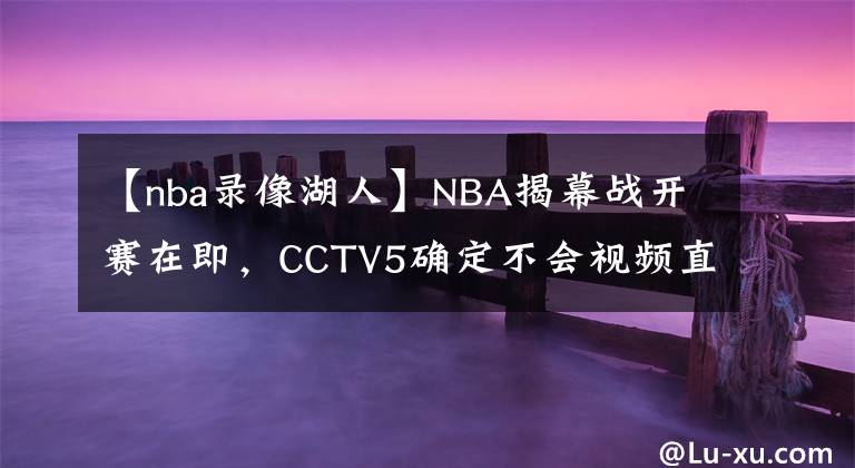 【nba录像湖人】NBA揭幕战开赛在即,CCTV5确定不会视频直播,球迷们高兴得太早了