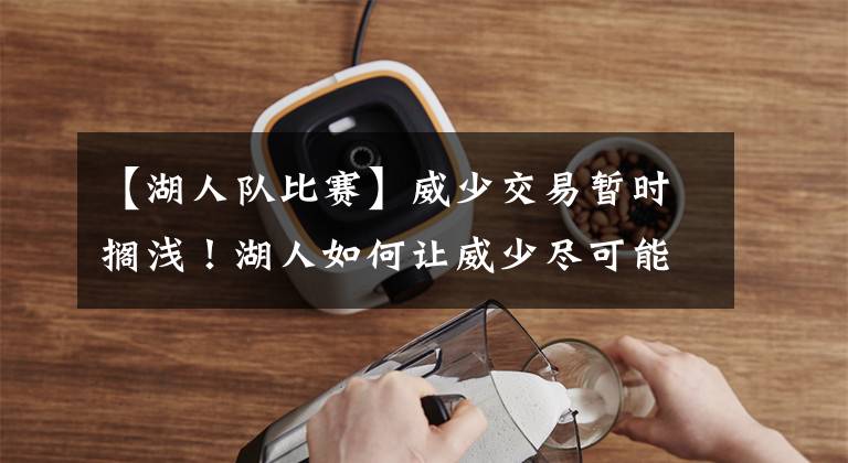 【湖人队比赛】威少交易暂时搁浅!湖人如何让威少尽可能打好比赛