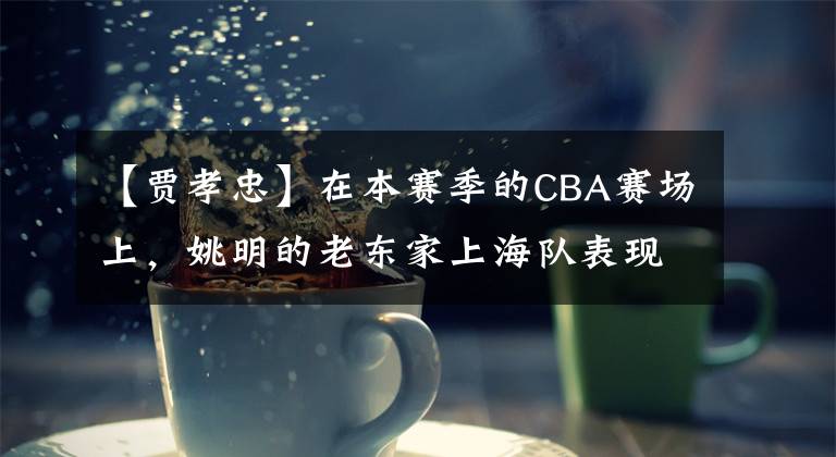 【贾孝忠】在本赛季的CBA赛场上，姚明的老东家上海队表现实在是差得很