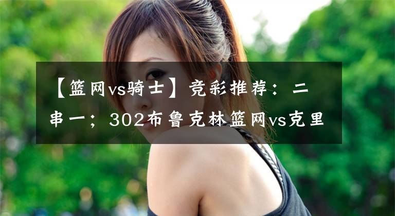 【篮网vs骑士】竞彩推荐：二串一；302布鲁克林篮网vs克里夫兰骑士；附赛事分析