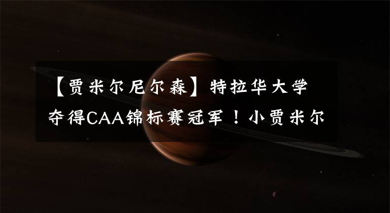 【贾米尔尼尔森】特拉华大学夺得CAA锦标赛冠军!小贾米尔-尼尔森与父亲落泪庆祝