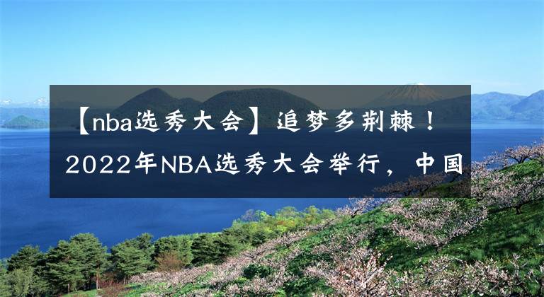 【nba选秀大会】追梦多荆棘!2022年NBA选秀大会举行,中国球员遗憾落选