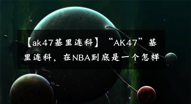 【ak47基里连科】“AK47”基里连科,在NBA到底是一个怎样的存在?我来告诉你答案
