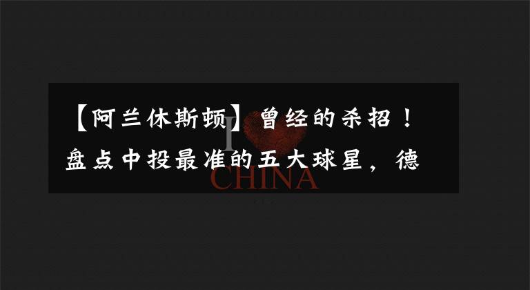 【阿兰休斯顿】曾经的杀招！盘点中投最准的五大球星，德罗赞只能排第五