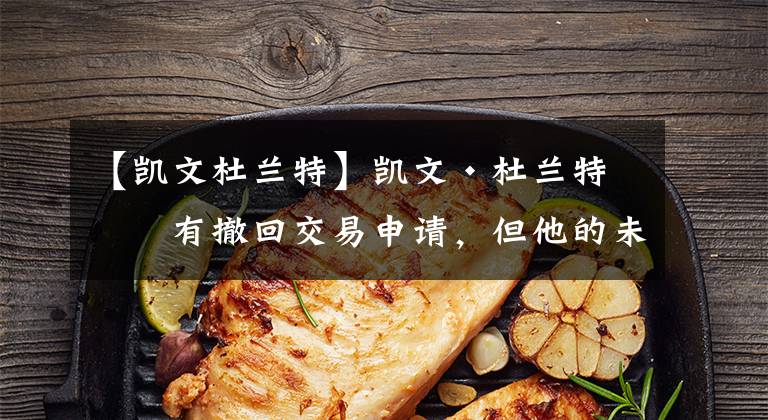 【凯文杜兰特】凯文·杜兰特没有撤回交易申请，但他的未来只有4种情况