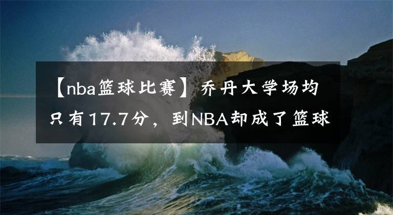 【nba篮球比赛】乔丹大学场均只有17.7分，到NBA却成了篮球之神，他是怎么做到的