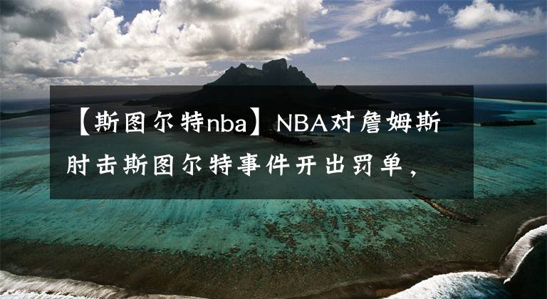 【斯图尔特nba】NBA对詹姆斯肘击斯图尔特事件开出罚单,斯图尔特的NBA剧本何其多