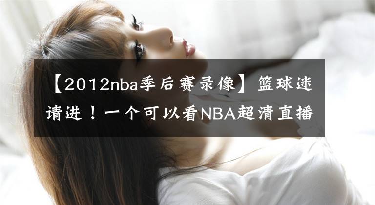 【2012nba季后赛录像】篮球迷请进!一个可以看NBA超清直播,NBA历年比赛录像的地方!