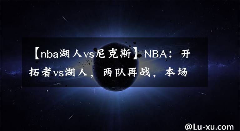 【nba湖人vs尼克斯】NBA:开拓者vs湖人,两队再战,本场湖人能否继续获胜?