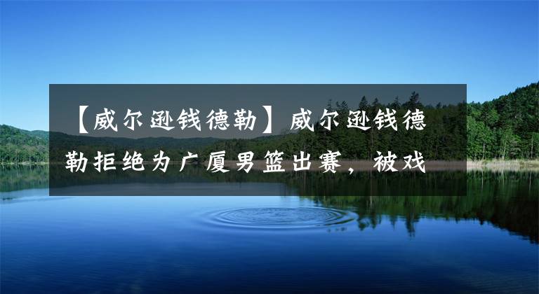 【威尔逊钱德勒】威尔逊钱德勒拒绝为广厦男篮出赛，被戏耍的广厦男篮又吃了哑巴亏