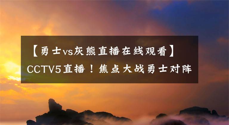 【勇士vs灰熊直播在线观看】CCTV5直播！焦点大战勇士对阵灰熊，科尔缺阵，库里带队力争连胜