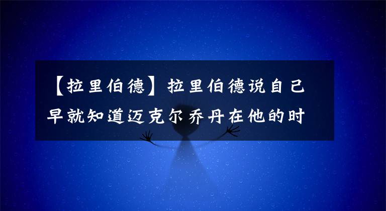 【拉里伯德】拉里伯德说自己早就知道迈克尔乔丹在他的时代比任何人都强