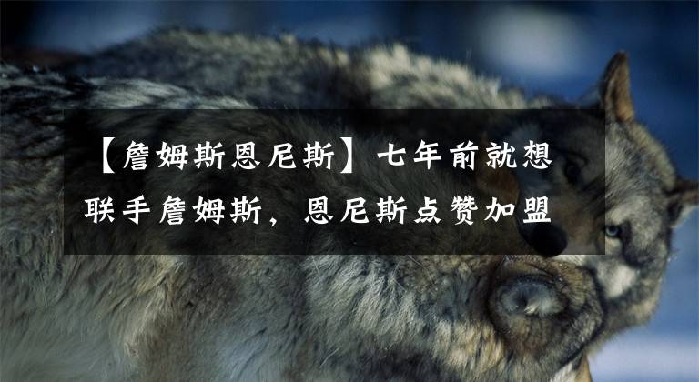 【詹姆斯恩尼斯】七年前就想联手詹姆斯,恩尼斯点赞加盟湖人言论,想和詹姆斯搭档