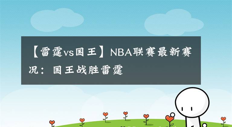 【雷霆vs国王】NBA联赛最新赛况:国王战胜雷霆