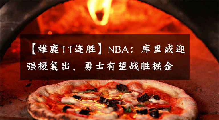 【雄鹿11连胜】NBA：库里或迎强援复出，勇士有望战胜掘金，雄鹿力争11连胜魔术