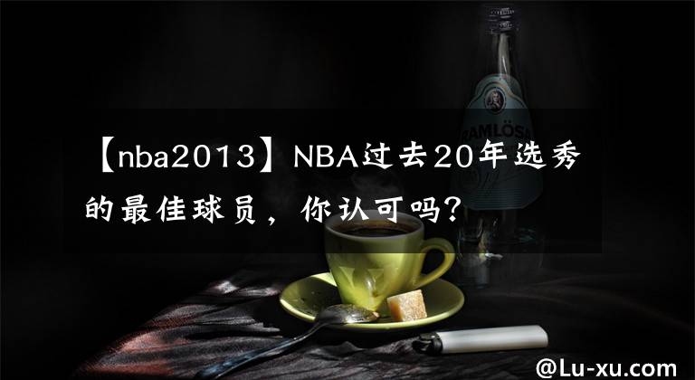 【nba2013】NBA过去20年选秀的最佳球员,你认可吗?