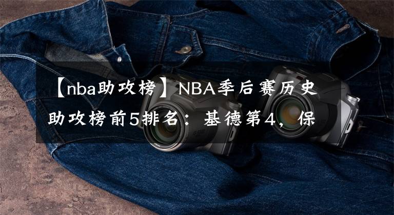 【nba助攻榜】NBA季后赛历史助攻榜前5排名：基德第4，保罗第5，现役仅两人上榜