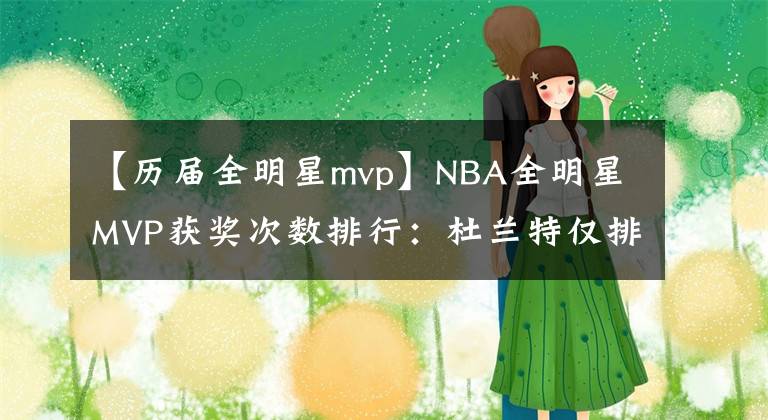 【历届全明星mvp】NBA全明星MVP获奖次数排行:杜兰特仅排第7,詹姆斯第3,榜首是他