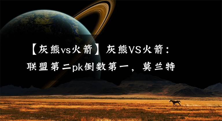 【灰熊vs火箭】灰熊VS火箭:联盟第二pk倒数第一,莫兰特能否拿下MVP?