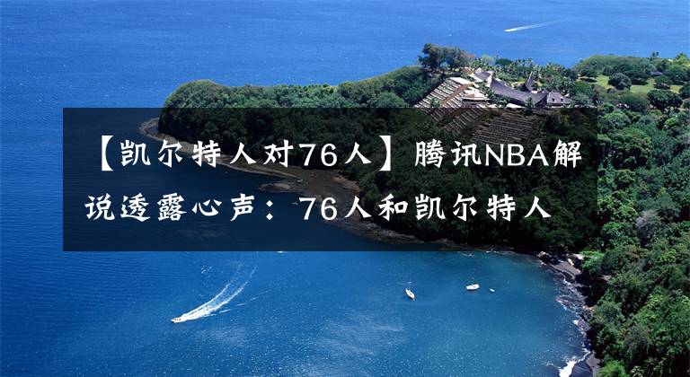 【凯尔特人对76人】腾讯NBA解说透露心声:76人和凯尔特人快点出局,别影响比赛转播