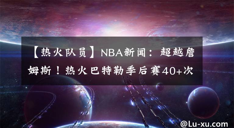 【热火队员】NBA新闻:超越詹姆斯!热火巴特勒季后赛40+次数创队史纪录