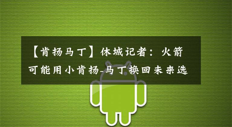 【肯扬马丁】休城记者：火箭可能用小肯扬-马丁换回未来选秀权或替补中锋
