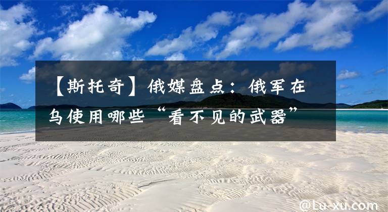 【斯托奇】俄媒盘点:俄军在乌使用哪些“看不见的武器”?