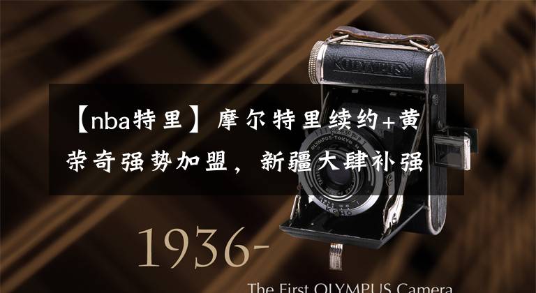 【nba特里】摩尔特里续约+黄荣奇强势加盟，新疆大肆补强后保八争四不是梦