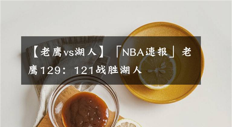 【老鹰vs湖人】「NBA速报」老鹰129:121战胜湖人