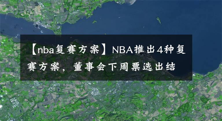 【nba复赛方案】NBA推出4种复赛方案，董事会下周票选出结果