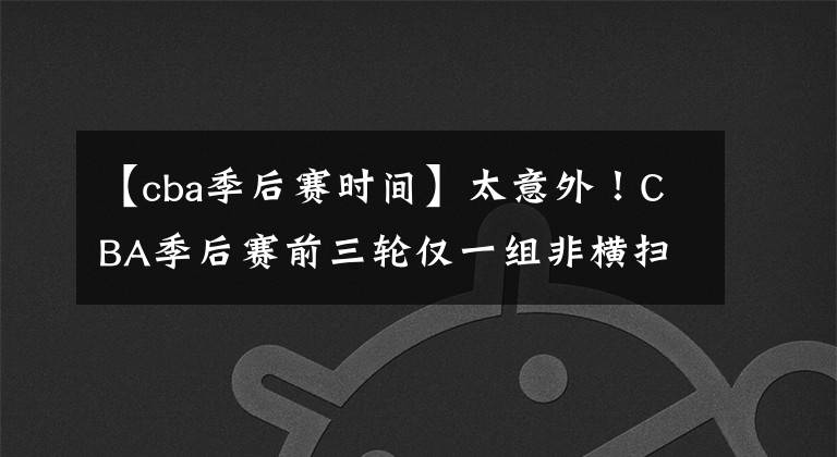 【cba季后赛时间】太意外！CBA季后赛前三轮仅一组非横扫 名宿预测辽宁总冠军