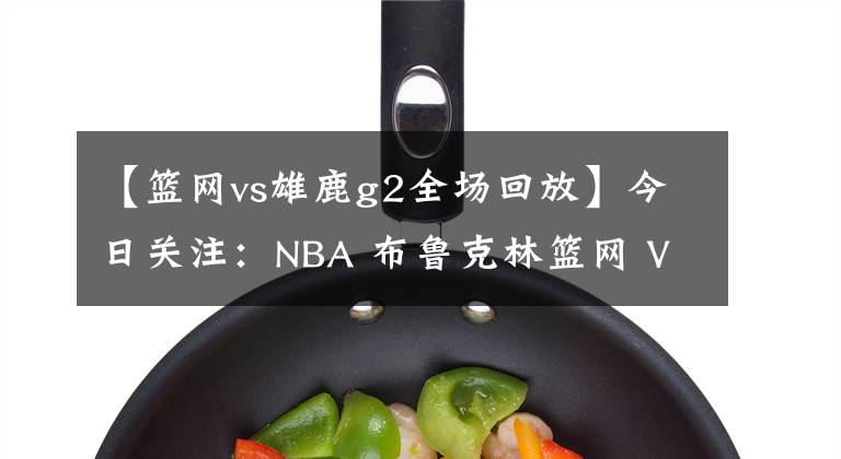 【篮网vs雄鹿g2全场回放】今日关注:NBA 布鲁克林篮网 VS 密尔沃基雄鹿
