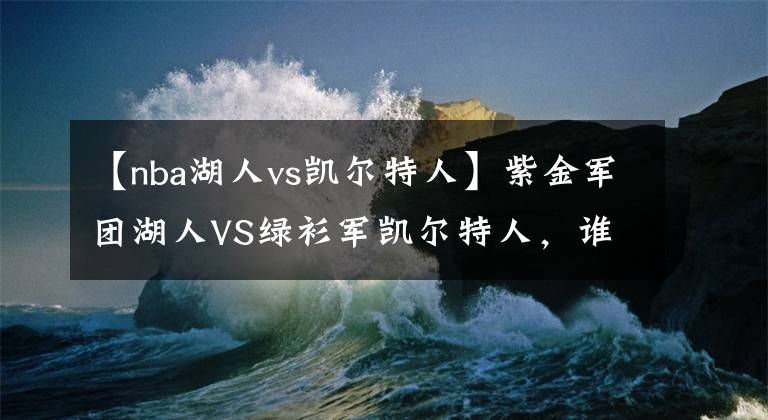 【nba湖人vs凯尔特人】紫金军团湖人VS绿衫军凯尔特人，谁才是NBA的最佳球队