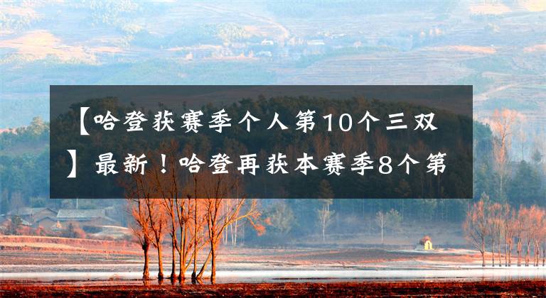 【哈登获赛季个人第10个三双】最新!哈登再获本赛季8个第一!MVP已是囊中之物!