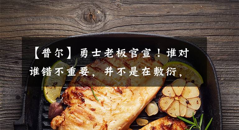 【普尔】勇士老板官宣!谁对谁错不重要,并不是在敷衍,普尔维金斯再等等