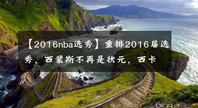 【2016nba选秀】重排2016届选秀，西蒙斯不再是状元，西卡完成低顺位逆袭