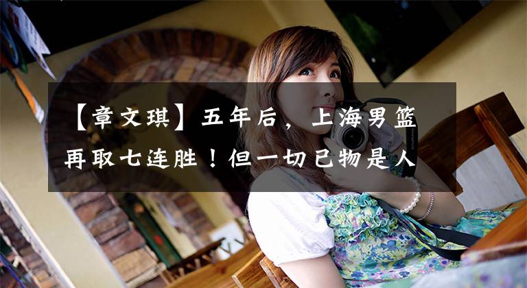 【章文琪】五年后，上海男篮再取七连胜！但一切已物是人非……