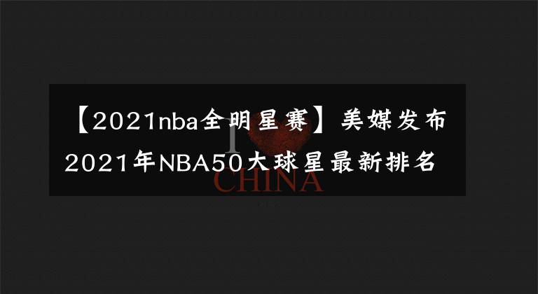 【2021nba全明星赛】美媒发布2021年NBA50大球星最新排名 哈登第30 现役仅他高居前三