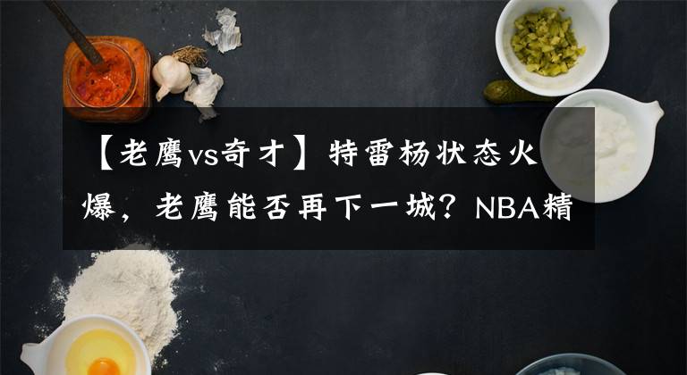 【老鹰vs奇才】特雷杨状态火爆，老鹰能否再下一城？NBA精选：奇才VS老鹰