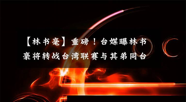 【林书毫】重磅！台媒曝林书豪将转战台湾联赛与其弟同台竞技
