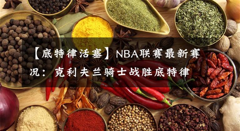 【底特律活塞】NBA联赛最新赛况:克利夫兰骑士战胜底特律活塞