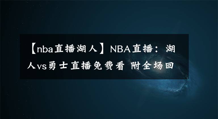 【nba直播湖人】NBA直播：湖人vs勇士直播免费看 附全场回放地址