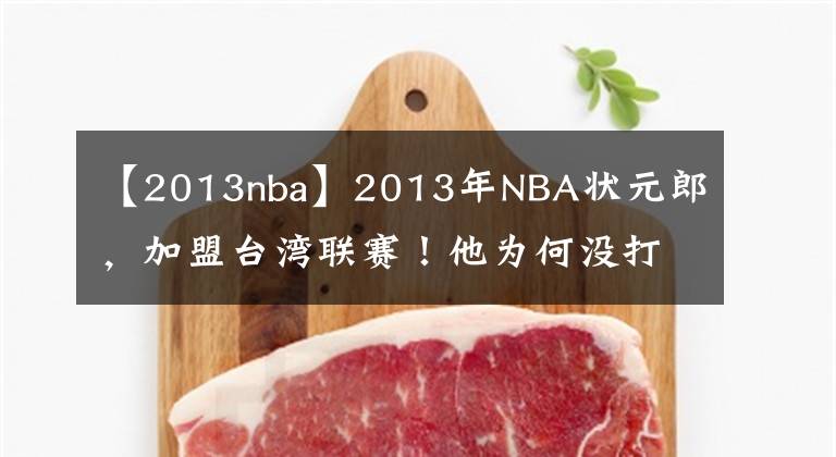 【2013nba】2013年NBA状元郎，加盟台湾联赛！他为何没打出来，成为了水货？