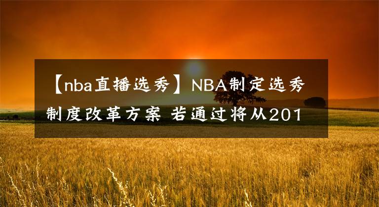 【nba直播选秀】NBA制定选秀制度改革方案 若通过将从2019年选秀大会开始执行