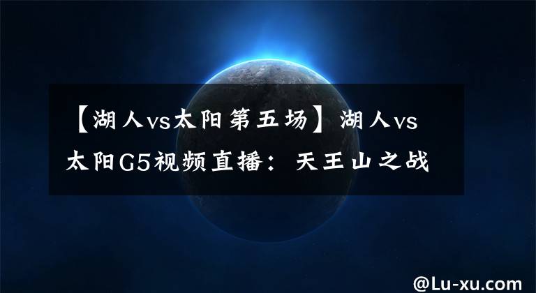 【湖人vs太阳第五场】湖人vs太阳G5视频直播:天王山之战浓眉出战成疑,全力詹模式开启