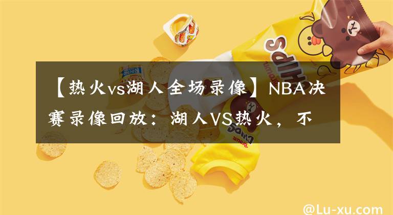 【热火vs湖人全场录像】NBA决赛录像回放:湖人VS热火,不是热火不顽强,奈何湖人有高达