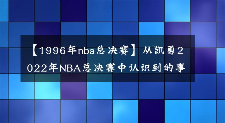 【1996年nba总决赛】从凯勇2022年NBA总决赛中认识到的事